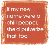 The words: “If my new name were a chili pepper, she'd pulverize that, too.”