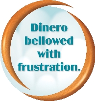 The words: Dinero bellowed with frustration.