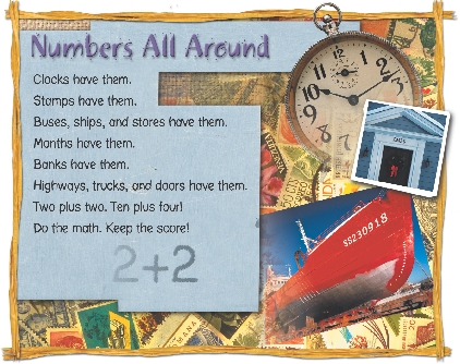 

Numbers All Around

Clocks have them.
Stamps have them.
Buses, ships, and stores have them.
Months have them.
Banks have them.
Highways, trucks, and doors have them.
Two plus two. Ten plus four!
Do the math. Keep the score!

